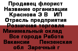 Продавец-флорист › Название организации ­ Краснова Э.В., ИП › Отрасль предприятия ­ Розничная торговля › Минимальный оклад ­ 1 - Все города Работа » Вакансии   . Пензенская обл.,Заречный г.